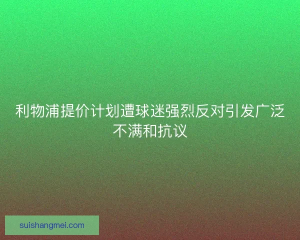 利物浦提价计划遭球迷强烈反对引发广泛不满和抗议