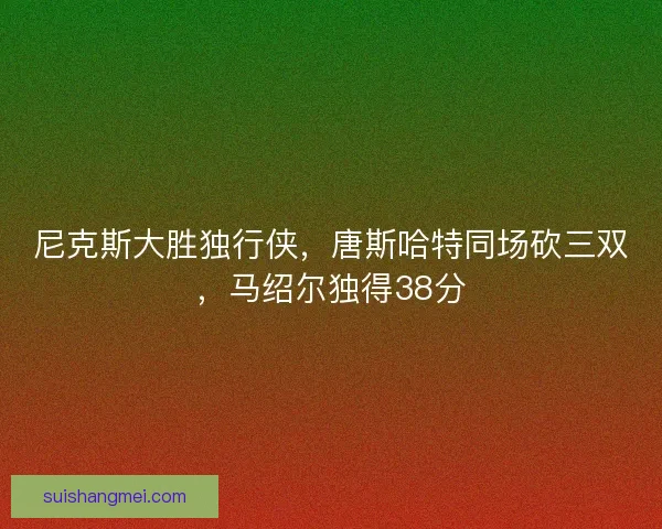 尼克斯大胜独行侠，唐斯哈特同场砍三双，马绍尔独得38分