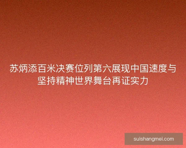 苏炳添百米决赛位列第六展现中国速度与坚持精神世界舞台再证实力